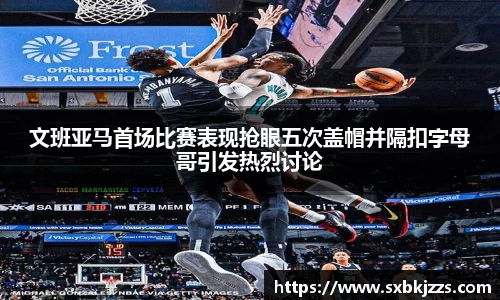 文班亚马首场比赛表现抢眼五次盖帽并隔扣字母哥引发热烈讨论